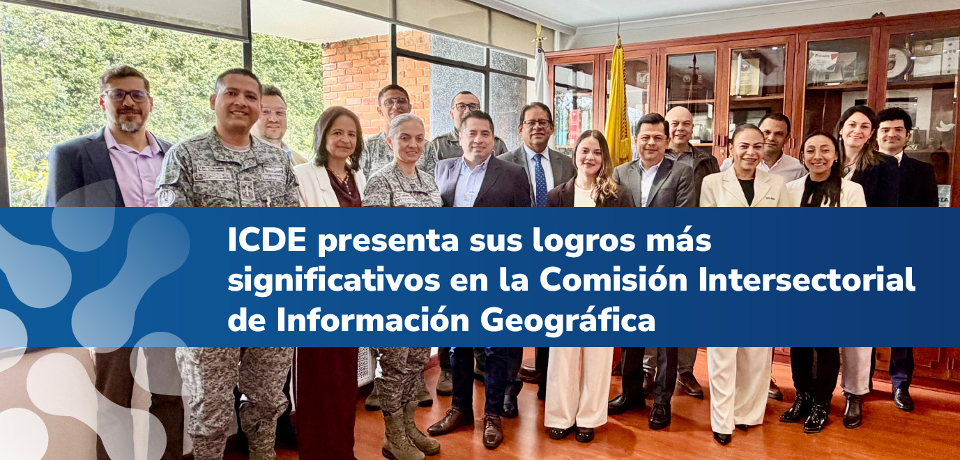 ICDE presenta sus logros más significativos en la Comisión Intersectorial de Información Geográfica