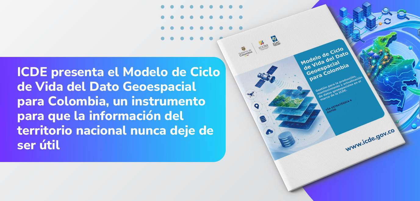 ICDE presenta el Modelo de Ciclo de Vida del Dato Geoespacial para Colombia